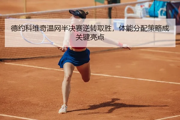 德约科维奇温网半决赛逆转取胜，体能分配策略成关键亮点