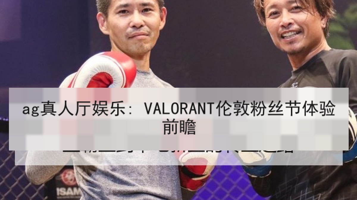 ag真人厅娱乐: VALORANT伦敦粉丝节体验前瞻