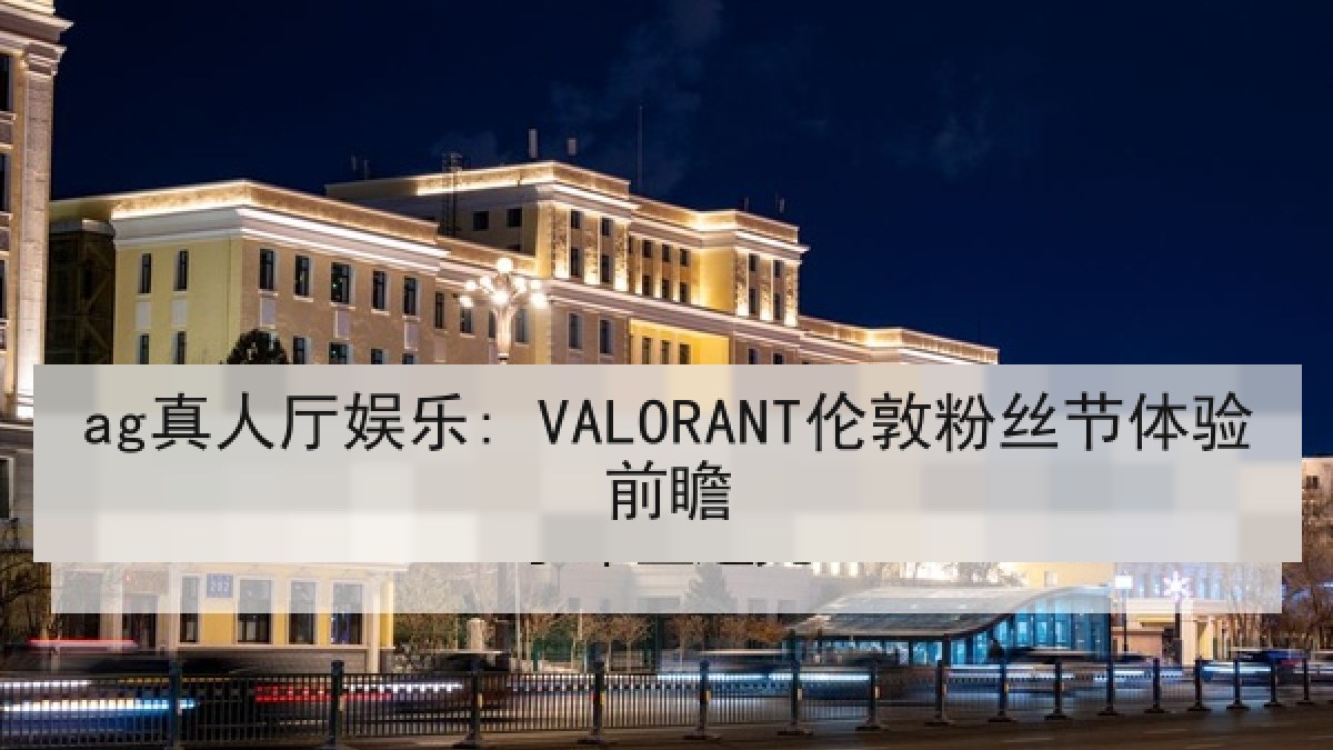 ag真人厅娱乐: VALORANT伦敦粉丝节体验前瞻