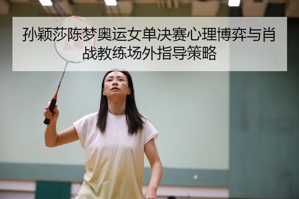 孙颖莎陈梦奥运女单决赛心理博弈与肖战教练场外指导策略