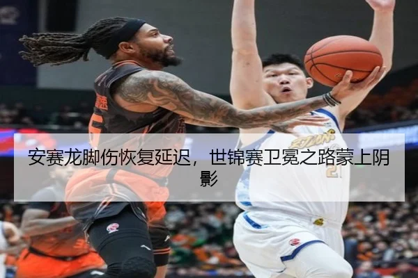 安赛龙脚伤恢复延迟，世锦赛卫冕之路蒙上阴影