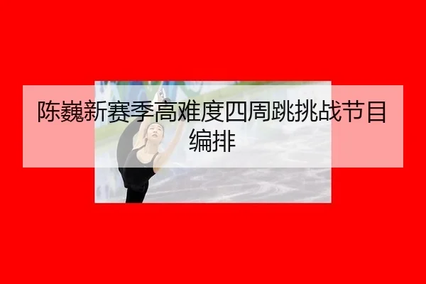 陈巍新赛季高难度四周跳挑战节目编排