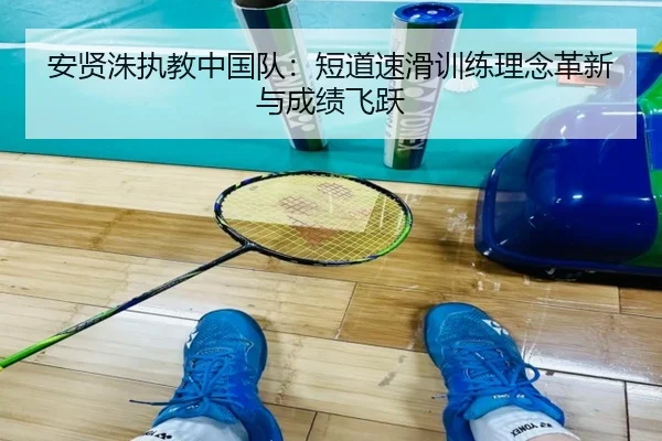 安贤洙执教中国队：短道速滑训练理念革新与成绩飞跃