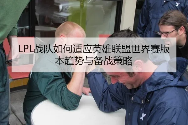 LPL战队如何适应英雄联盟世界赛版本趋势与备战策略