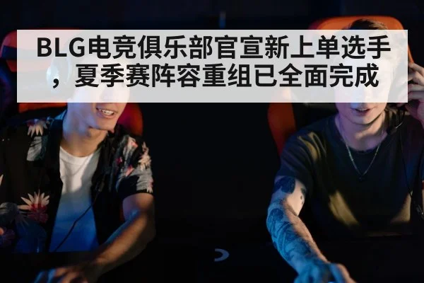 BLG电竞俱乐部官宣新上单选手，夏季赛阵容重组已全面完成