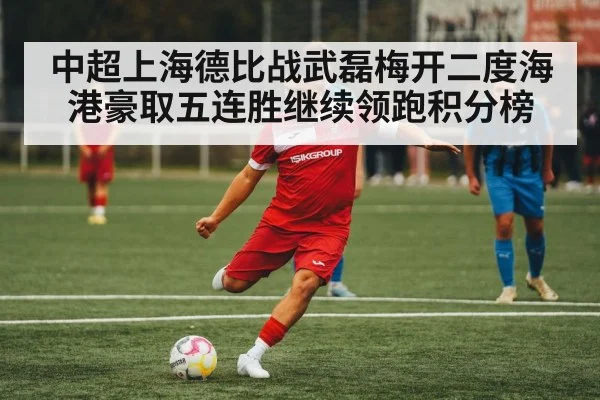 中超上海德比战武磊梅开二度海港豪取五连胜继续领跑积分榜