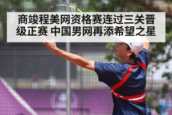 商竣程美网资格赛连过三关晋级正赛 中国男网再添希望之星