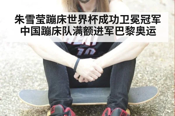 朱雪莹蹦床世界杯成功卫冕冠军 中国蹦床队满额进军巴黎奥运