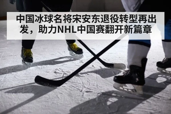 中国冰球名将宋安东退役转型再出发，助力NHL中国赛翻开新篇章