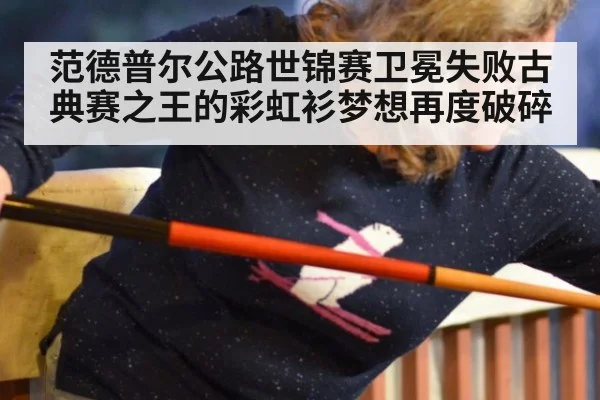 范德普尔公路世锦赛卫冕失败古典赛之王的彩虹衫梦想再度破碎