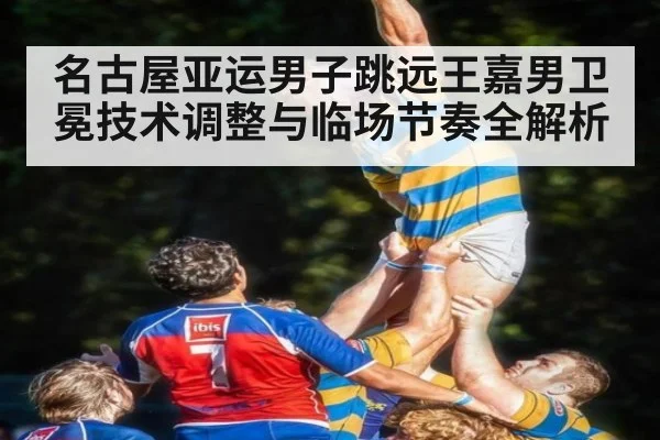 名古屋亚运男子跳远王嘉男卫冕技术调整与临场节奏全解析