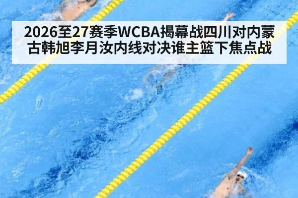 2026至27赛季WCBA揭幕战四川对内蒙古韩旭李月汝内线对决谁主篮下焦点战